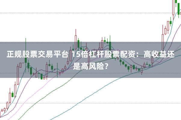 正规股票交易平台 15倍杠杆股票配资：高收益还是高风险？