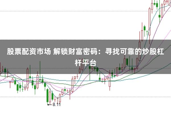 股票配资市场 解锁财富密码：寻找可靠的炒股杠杆平台