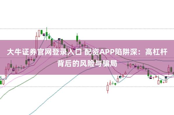 大牛证券官网登录入口 配资APP陷阱深：高杠杆背后的风险与骗局