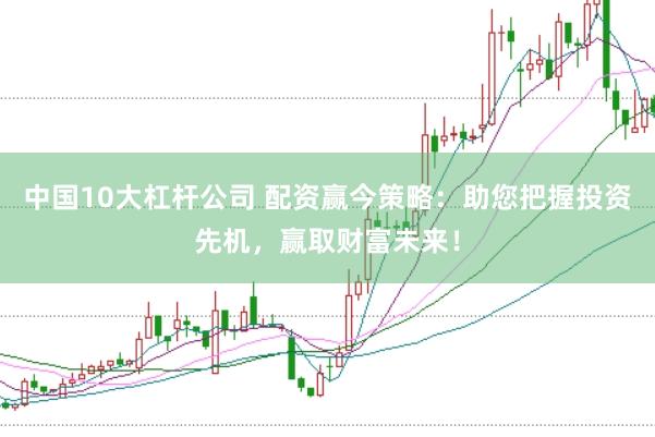 中国10大杠杆公司 配资赢今策略：助您把握投资先机，赢取财富未来！
