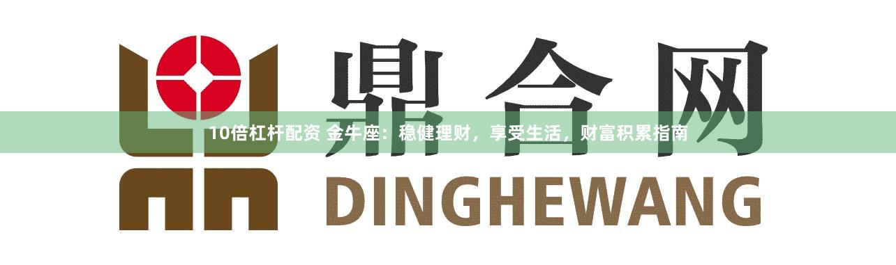 10倍杠杆配资 金牛座：稳健理财，享受生活，财富积累指南