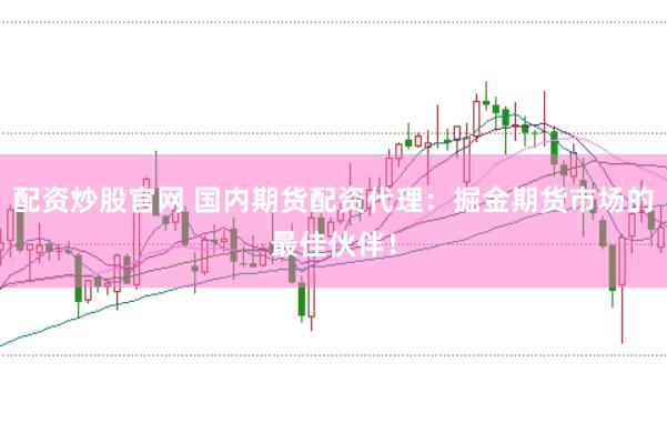 配资炒股官网 国内期货配资代理：掘金期货市场的最佳伙伴！