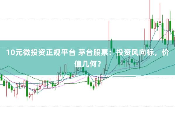 10元微投资正规平台 茅台股票：投资风向标，价值几何？
