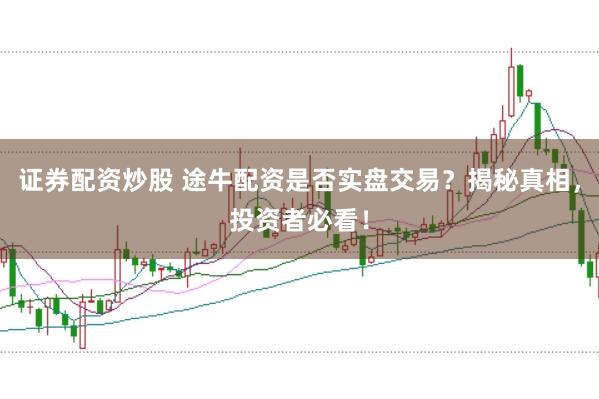 证券配资炒股 途牛配资是否实盘交易？揭秘真相，投资者必看！