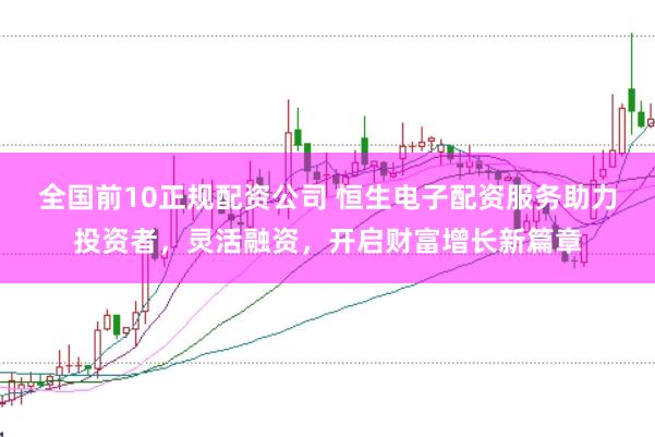 全国前10正规配资公司 恒生电子配资服务助力投资者，灵活融资，开启财富增长新篇章