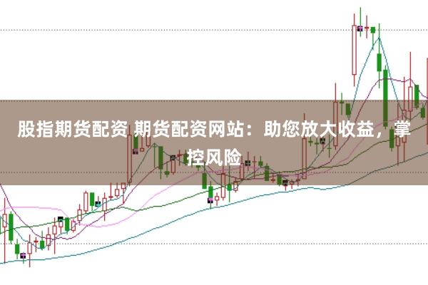 股指期货配资 期货配资网站：助您放大收益，掌控风险