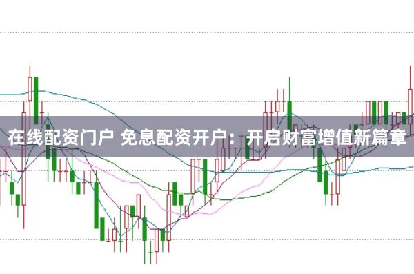 在线配资门户 免息配资开户：开启财富增值新篇章