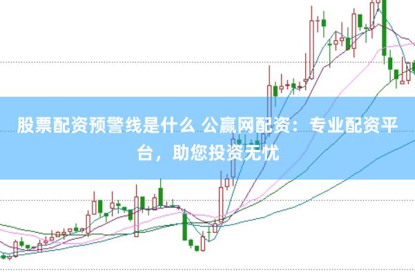 股票配资预警线是什么 公赢网配资：专业配资平台，助您投资无忧