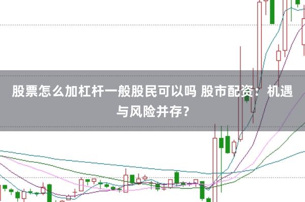 股票怎么加杠杆一般股民可以吗 股市配资：机遇与风险并存？