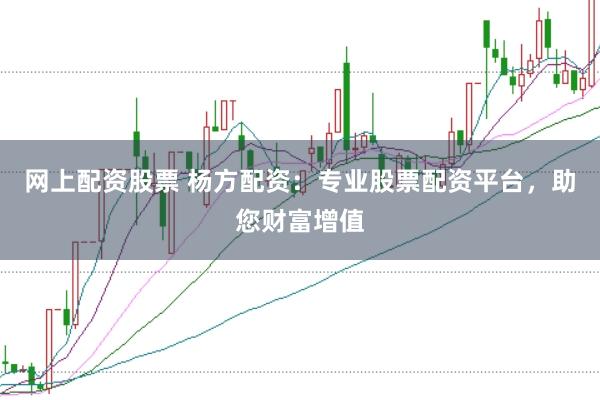 网上配资股票 杨方配资：专业股票配资平台，助您财富增值