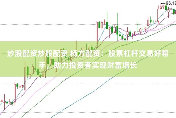 炒股配资炒股配资 杨方配资：股票杠杆交易好帮手，助力投资者实现财富增长