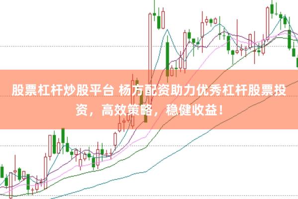 股票杠杆炒股平台 杨方配资助力优秀杠杆股票投资，高效策略，稳健收益！