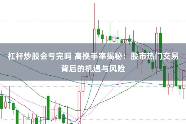 杠杆炒股会亏完吗 高换手率揭秘：股市热门交易背后的机遇与风险