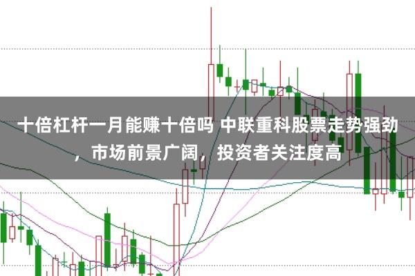 十倍杠杆一月能赚十倍吗 中联重科股票走势强劲，市场前景广阔，投资者关注度高