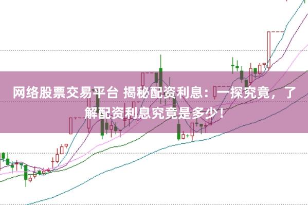 网络股票交易平台 揭秘配资利息：一探究竟，了解配资利息究竟是多少！