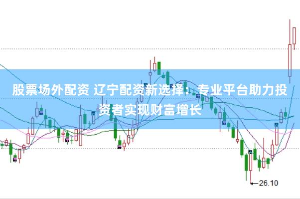 股票场外配资 辽宁配资新选择：专业平台助力投资者实现财富增长