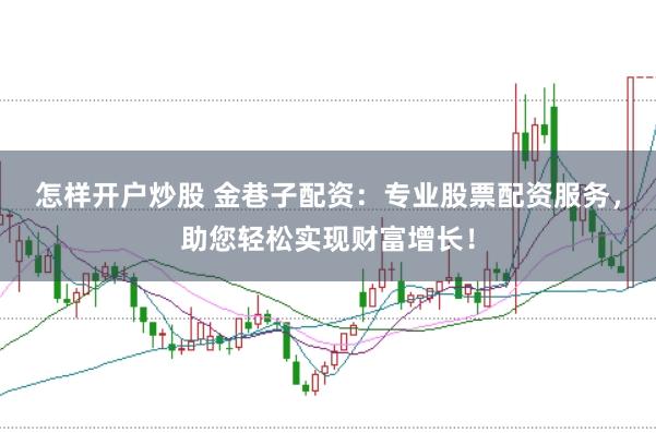 怎样开户炒股 金巷子配资：专业股票配资服务，助您轻松实现财富增长！