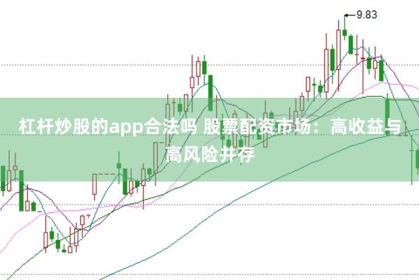 杠杆炒股的app合法吗 股票配资市场：高收益与高风险并存