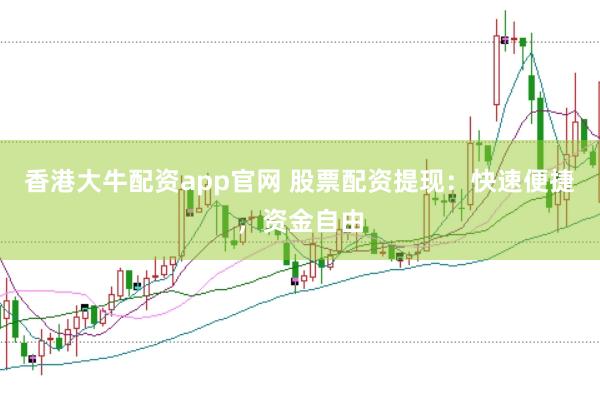 香港大牛配资app官网 股票配资提现：快速便捷，资金自由