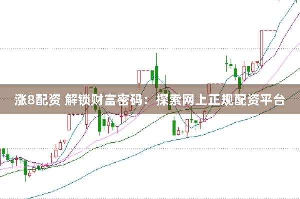 涨8配资 解锁财富密码：探索网上正规配资平台