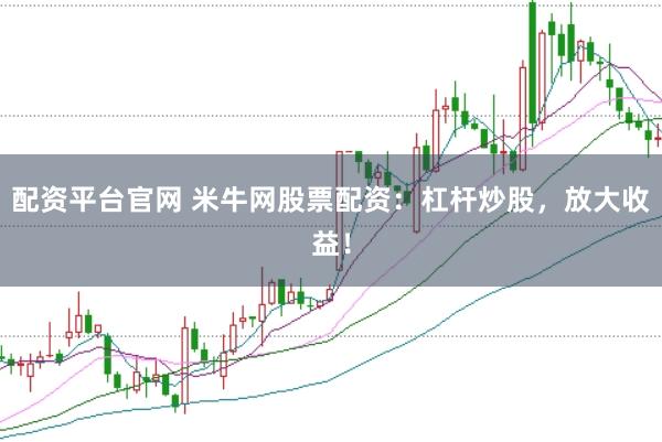 配资平台官网 米牛网股票配资：杠杆炒股，放大收益！