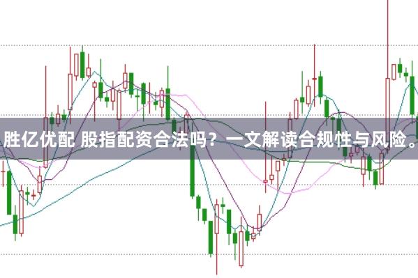 胜亿优配 股指配资合法吗？一文解读合规性与风险。