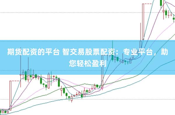 期货配资的平台 智交易股票配资：专业平台，助您轻松盈利