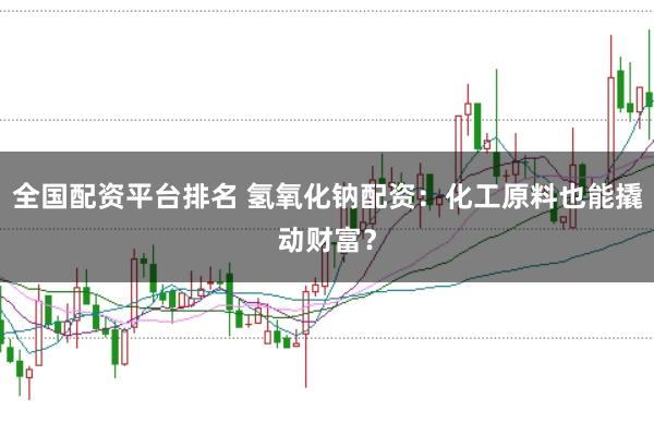 全国配资平台排名 氢氧化钠配资：化工原料也能撬动财富？