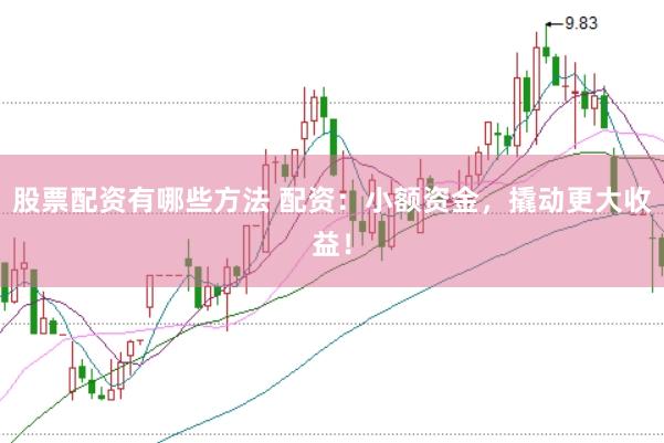 股票配资有哪些方法 配资：小额资金，撬动更大收益！