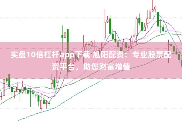 实盘10倍杠杆app下载 旭阳配资：专业股票配资平台，助您财富增值