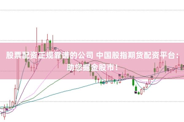 股票配资正规靠谱的公司 中国股指期货配资平台:助您掘金股市!