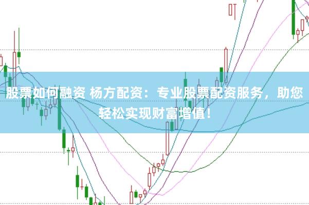 股票如何融资 杨方配资：专业股票配资服务，助您轻松实现财富增值！