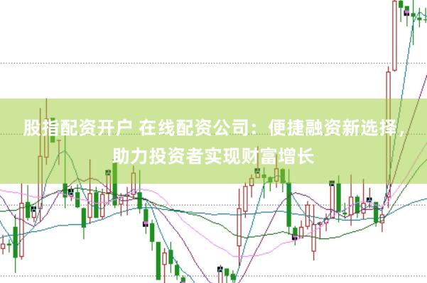 股指配资开户 在线配资公司：便捷融资新选择，助力投资者实现财富增长