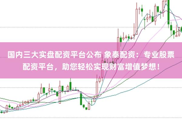 国内三大实盘配资平台公布 象泰配资：专业股票配资平台，助您轻松实现财富增值梦想！