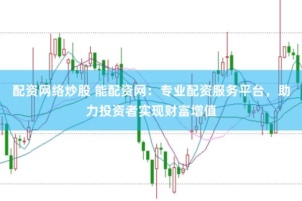 配资网络炒股 能配资网：专业配资服务平台，助力投资者实现财富增值