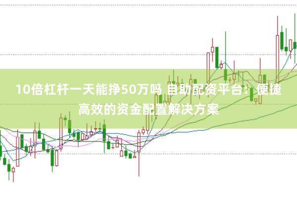 10倍杠杆一天能挣50万吗 自助配资平台：便捷高效的资金配置解决方案