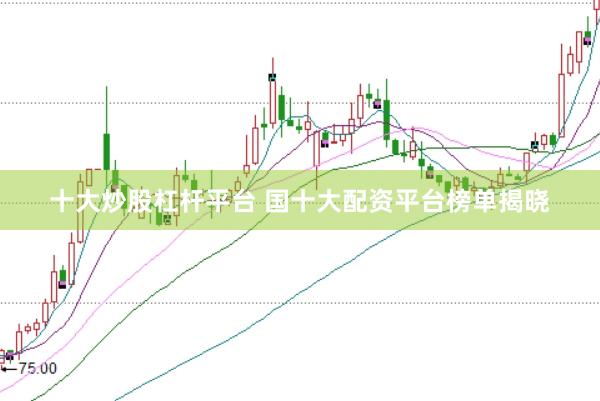 十大炒股杠杆平台 国十大配资平台榜单揭晓