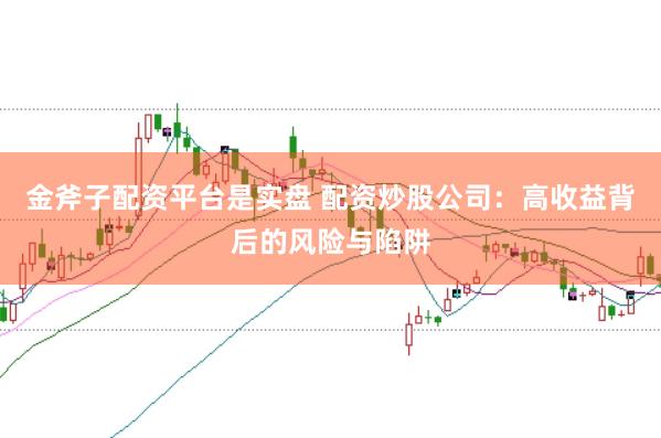 金斧子配资平台是实盘 配资炒股公司：高收益背后的风险与陷阱
