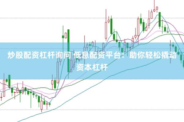 炒股配资杠杆询问 低息配资平台：助你轻松撬动资本杠杆