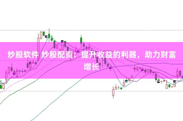 炒股软件 炒股配资：提升收益的利器，助力财富增长