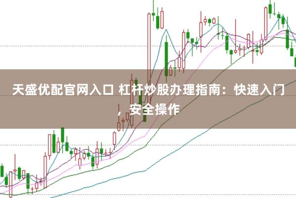 天盛优配官网入口 杠杆炒股办理指南:快速入门,安全操作