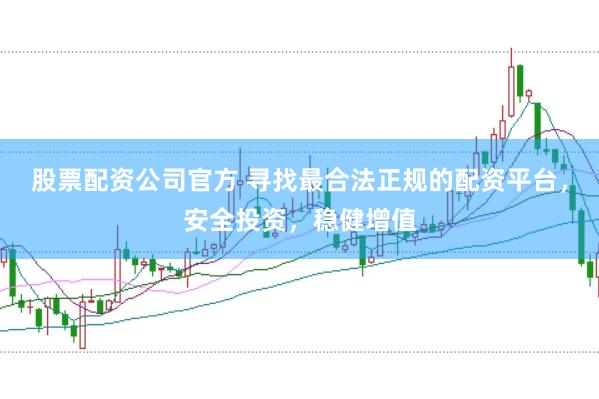 股票配资公司官方 寻找最合法正规的配资平台，安全投资，稳健增值