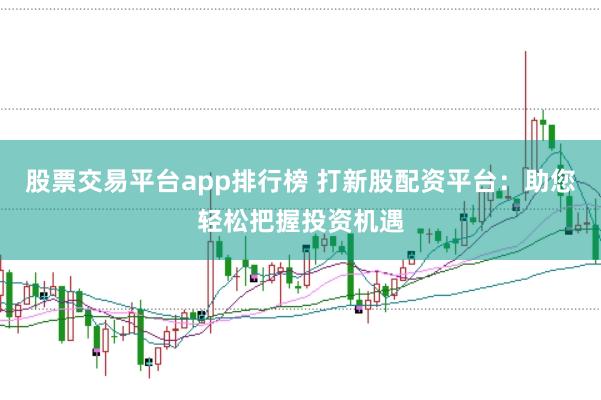 股票交易平台app排行榜 打新股配资平台:助您轻松把握投资机遇
