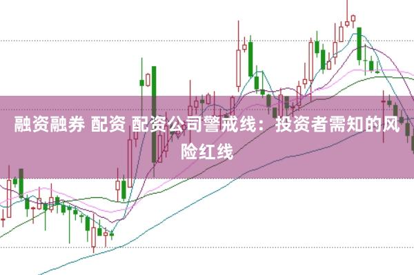 融资融券 配资 配资公司警戒线:投资者需知的风险红线