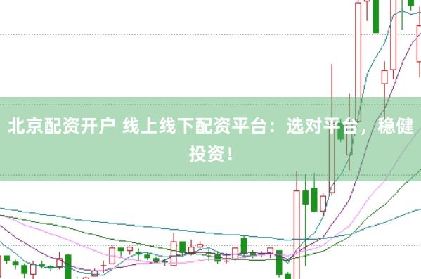 北京配资开户 线上线下配资平台:选对平台,稳健投资!