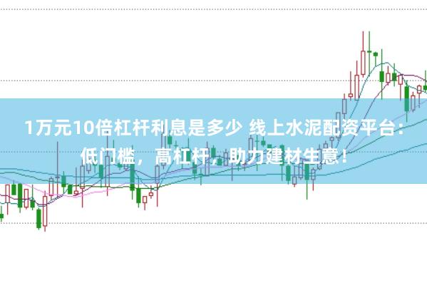1万元10倍杠杆利息是多少 线上水泥配资平台:低门槛,高杠杆,助力建材生意!