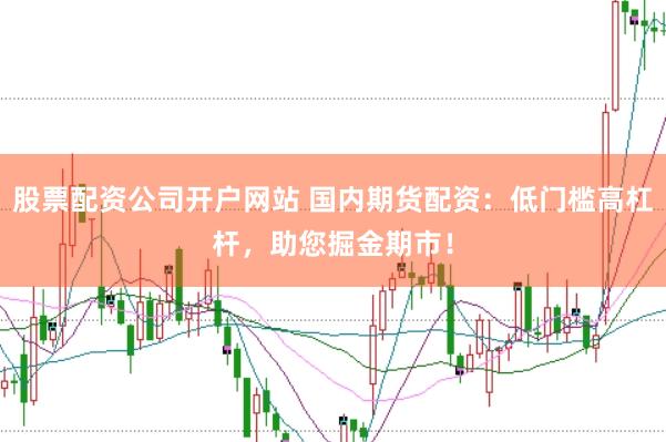 股票配资公司开户网站 国内期货配资：低门槛高杠杆，助您掘金期市！