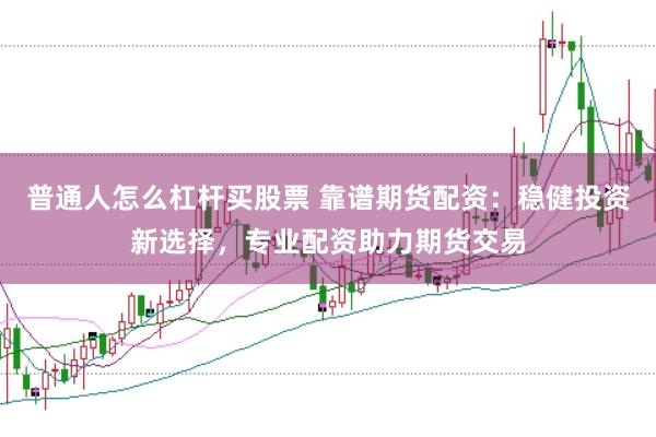 普通人怎么杠杆买股票 靠谱期货配资:稳健投资新选择,专业配资助力期货交易