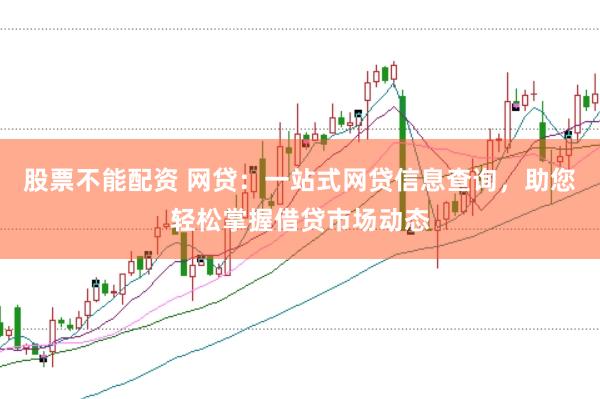 股票不能配资 网贷:一站式网贷信息查询,助您轻松掌握借贷市场动态