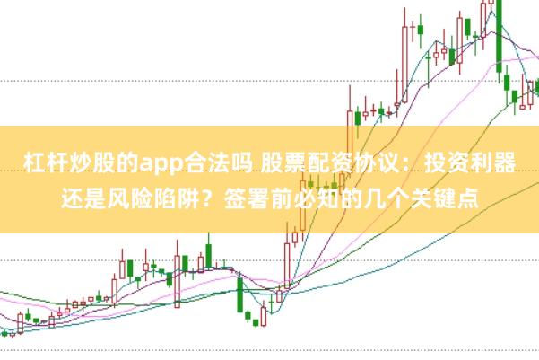 杠杆炒股的app合法吗 股票配资协议：投资利器还是风险陷阱？签署前必知的几个关键点